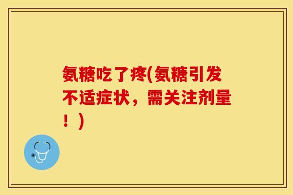 氨糖吃了疼(氨糖引发不适症状，需关注剂量！)