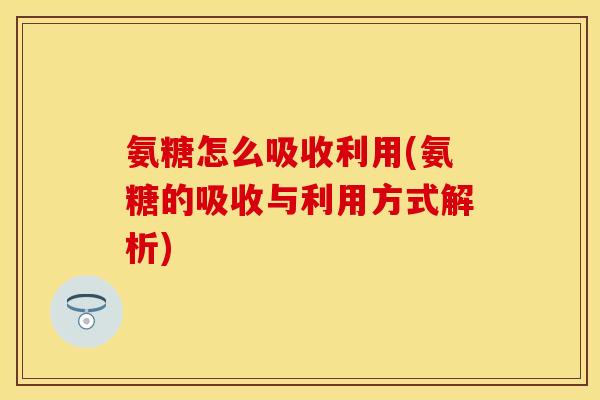 氨糖怎么吸收利用(氨糖的吸收与利用方式解析)-第1张图片-关节保镖 氨糖怎么吸收利用(氨糖的吸收与利用方式解析)-第1张图片-关节保镖
