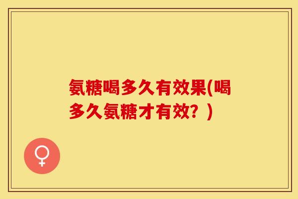 氨糖喝多久有效果(喝多久氨糖才有效？)