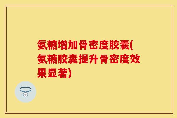 氨糖增加骨密度胶囊(氨糖胶囊提升骨密度效果显著)