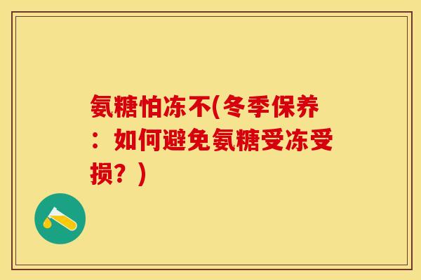 氨糖怕冻不(冬季保养：如何避免氨糖受冻受损？)