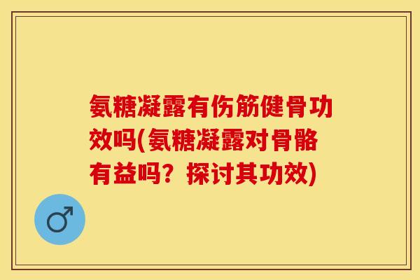 氨糖凝露有伤筋健骨功效吗(氨糖凝露对骨骼有益吗？探讨其功效)