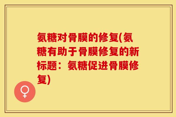 氨糖对骨膜的修复(氨糖有助于骨膜修复的新标题：氨糖促进骨膜修复)