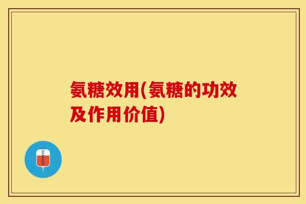 氨糖效用(氨糖的功效及作用价值)