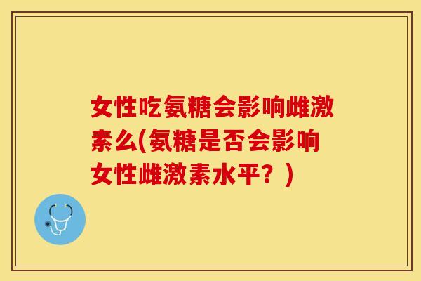 女性吃氨糖会影响雌激素么(氨糖是否会影响女性雌激素水平？)