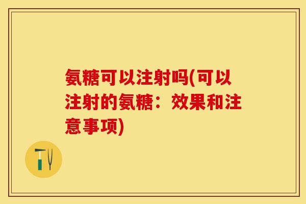 氨糖可以注射吗(可以注射的氨糖：效果和注意事项)