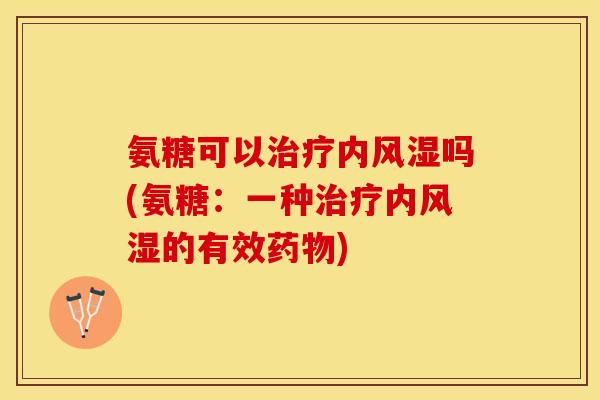 氨糖可以治疗内风湿吗(氨糖：一种治疗内风湿的有效药物)