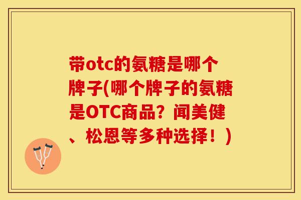 带otc的氨糖是哪个牌子(哪个牌子的氨糖是OTC商品？闻美健、松恩等多种选择！)