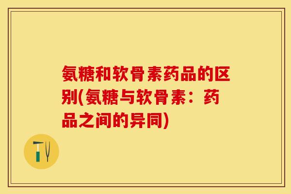 氨糖和软骨素药品的区别(氨糖与软骨素：药品之间的异同)
