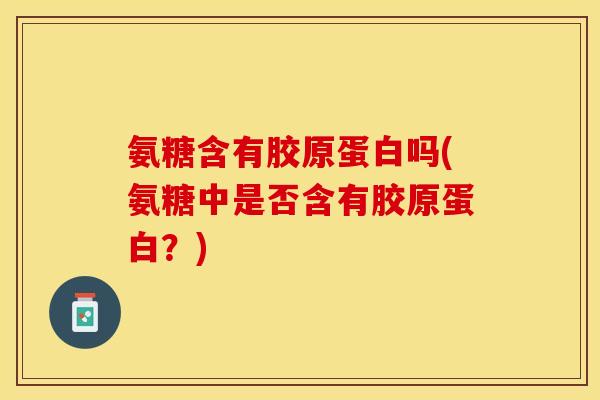 氨糖含有胶原蛋白吗(氨糖中是否含有胶原蛋白？)