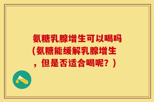 氨糖乳腺增生可以喝吗(氨糖能缓解乳腺增生，但是否适合喝呢？)