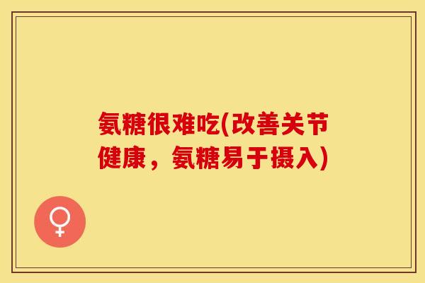 氨糖很难吃(改善关节健康，氨糖易于摄入)