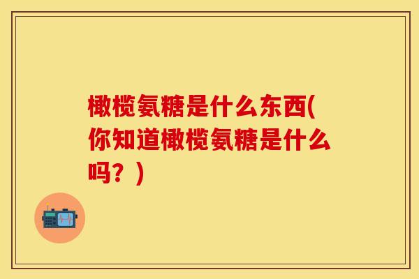 橄榄氨糖是什么东西(你知道橄榄氨糖是什么吗？)