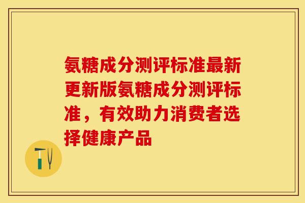氨糖成分测评标准最新更新版氨糖成分测评标准，有效助力消费者选择健康产品