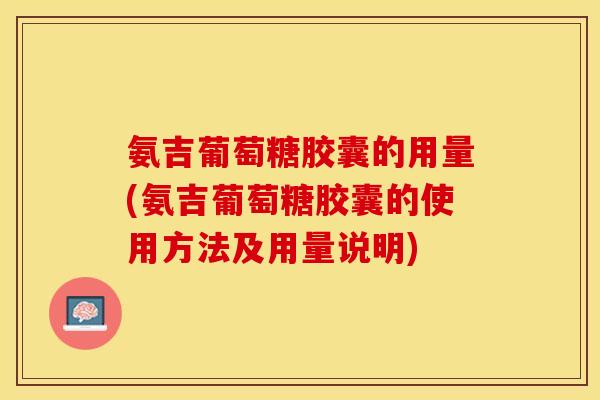 氨吉葡萄糖胶囊的用量(氨吉葡萄糖胶囊的使用方法及用量说明)