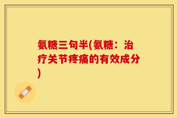 氨糖三句半(氨糖：治疗关节疼痛的有效成分)
