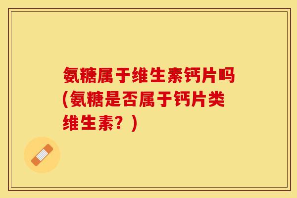 氨糖属于维生素钙片吗(氨糖是否属于钙片类维生素？)