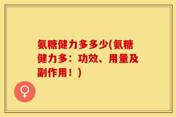 氨糖健力多多少(氨糖健力多：功效、用量及副作用！)