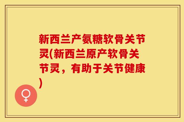 新西兰产氨糖软骨关节灵(新西兰原产软骨关节灵，有助于关节健康)