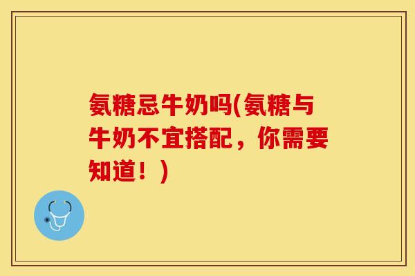 氨糖忌牛奶吗(氨糖与牛奶不宜搭配，你需要知道！)