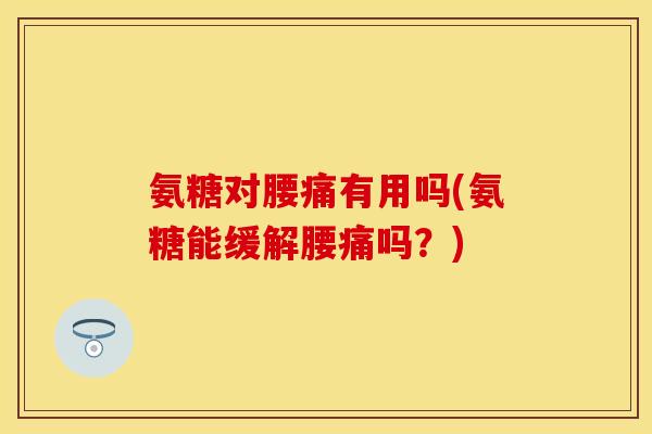 氨糖对腰痛有用吗(氨糖能缓解腰痛吗？)
