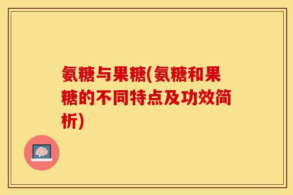 氨糖与果糖(氨糖和果糖的不同特点及功效简析)