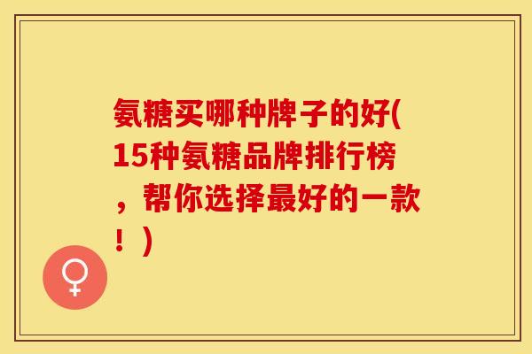 氨糖买哪种牌子的好(15种氨糖品牌排行榜，帮你选择最好的一款！)