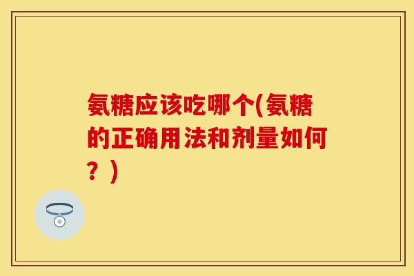 氨糖应该吃哪个(氨糖的正确用法和剂量如何?)-第1张图片-关节保镖 氨糖应该吃哪个(氨糖的正确用法和剂量如何?)-第1张图片-关节保镖