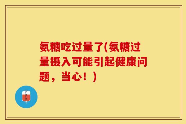 氨糖吃过量了(氨糖过量摄入可能引起健康问题，当心！)