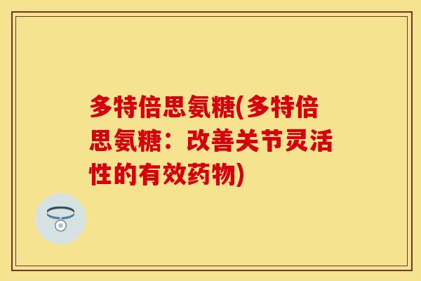多特倍思氨糖(多特倍思氨糖：改善关节灵活性的有效药物)