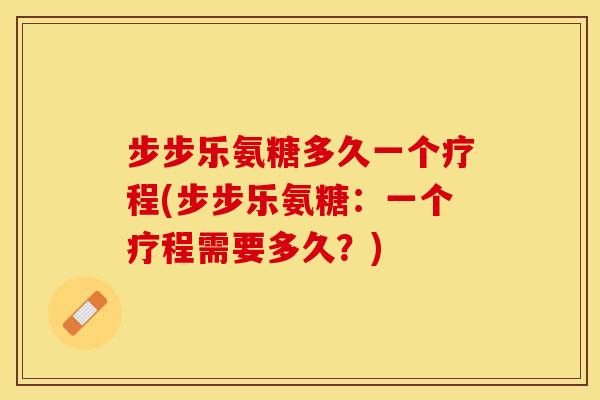 步步乐氨糖多久一个疗程(步步乐氨糖：一个疗程需要多久？)