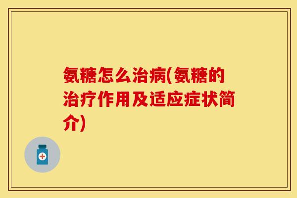 氨糖怎么治病(氨糖的治疗作用及适应症状简介)