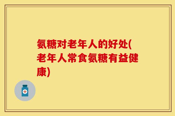 氨糖对老年人的好处(老年人常食氨糖有益健康)