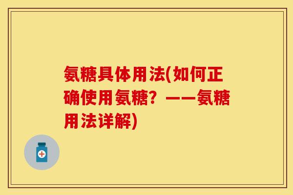 氨糖具体用法(如何正确使用氨糖？——氨糖用法详解)
