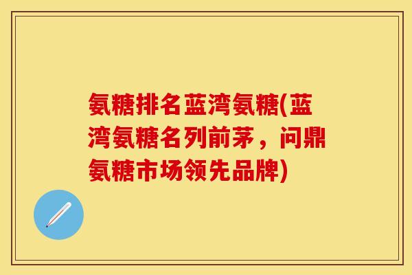 氨糖排名蓝湾氨糖(蓝湾氨糖名列前茅,问鼎氨糖市场领先品牌)-第1张图片-关节保镖 氨糖排名蓝湾氨糖(蓝湾氨糖名列前茅,问鼎氨糖市场领先品牌)-第1张图片-关节保镖