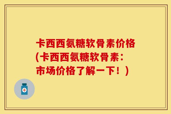 卡西西氨糖软骨素价格(卡西西氨糖软骨素：市场价格了解一下！)