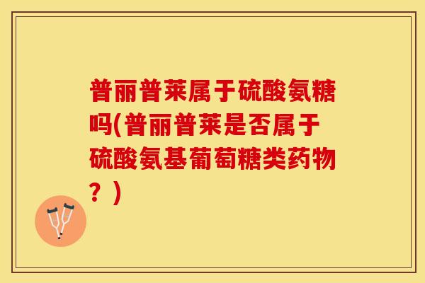 普丽普莱属于硫酸氨糖吗(普丽普莱是否属于硫酸氨基葡萄糖类药物？)