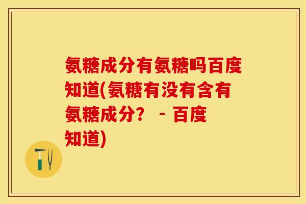 氨糖成分有氨糖吗百度知道(氨糖有没有含有氨糖成分？ - 百度知道)