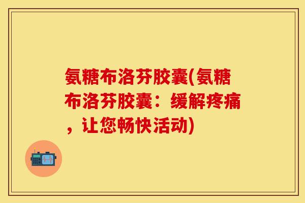 氨糖布洛芬胶囊(氨糖布洛芬胶囊：缓解疼痛，让您畅快活动)