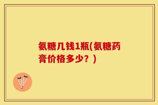 氨糖几钱1瓶(氨糖药膏价格多少？)
