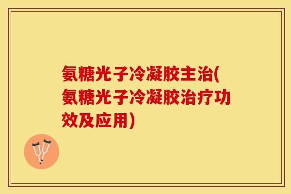 氨糖光子冷凝胶主治(氨糖光子冷凝胶治疗功效及应用)