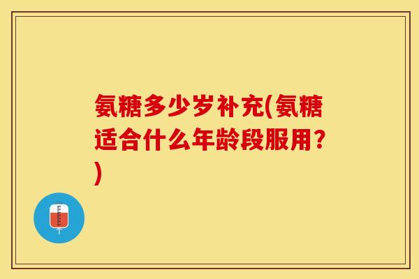 氨糖多少岁补充(氨糖适合什么年龄段服用？)