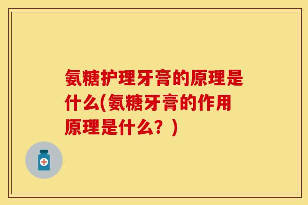 氨糖护理牙膏的原理是什么(氨糖牙膏的作用原理是什么？)