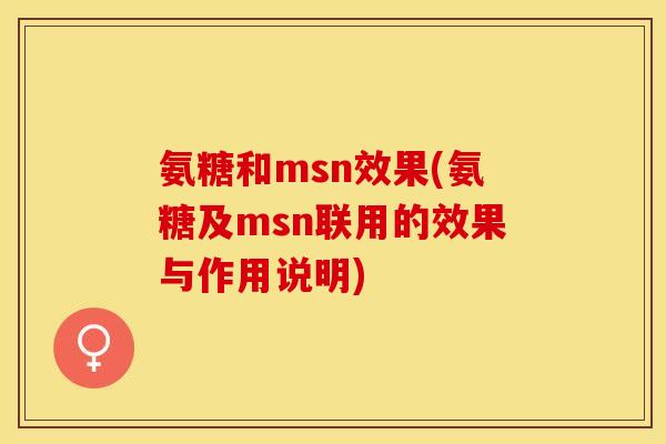 氨糖和msn效果(氨糖及msn联用的效果与作用说明)-第1张图片-关节保镖