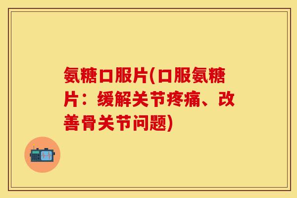 氨糖口服片(口服氨糖片：缓解关节疼痛、改善骨关节问题)