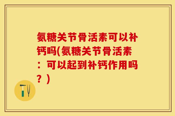氨糖关节骨活素可以补钙吗(氨糖关节骨活素：可以起到补钙作用吗？)