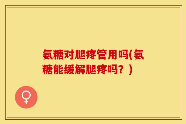 氨糖对腿疼管用吗(氨糖能缓解腿疼吗？)
