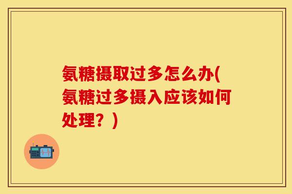 氨糖摄取过多怎么办(氨糖过多摄入应该如何处理？)