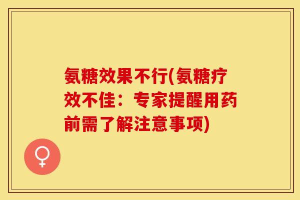氨糖效果不行(氨糖疗效不佳：专家提醒用药前需了解注意事项)