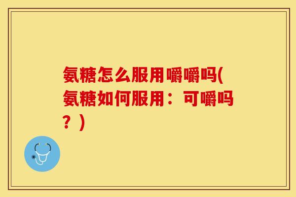 氨糖怎么服用嚼嚼吗(氨糖如何服用：可嚼吗？)